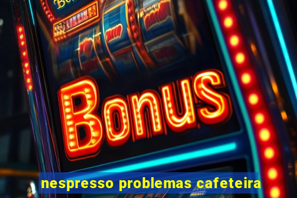 nespresso problemas cafeteira