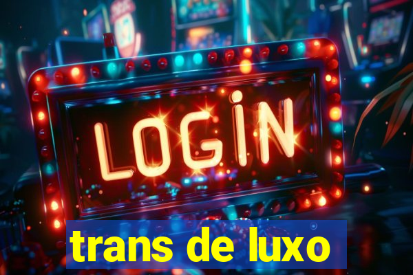 trans de luxo