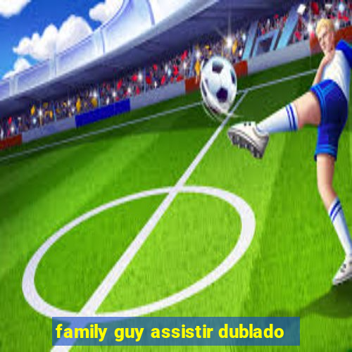 family guy assistir dublado