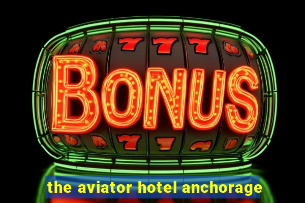 the aviator hotel anchorage