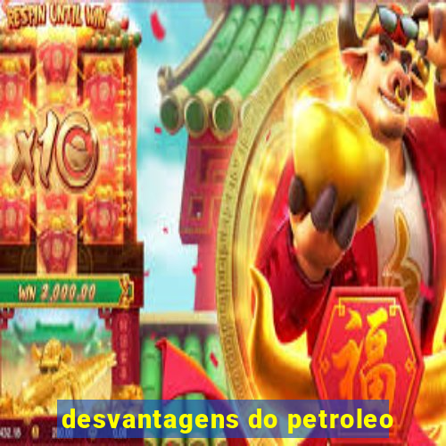 desvantagens do petroleo