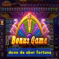 dono da uber fortuna