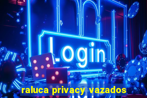 raluca privacy vazados