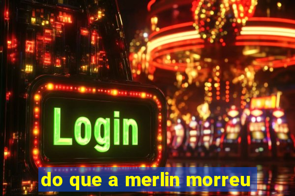 do que a merlin morreu