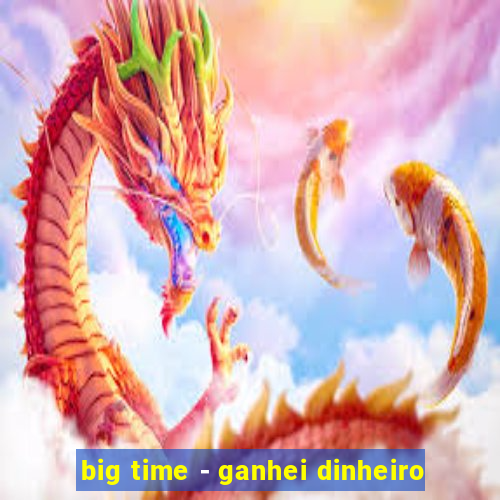 big time - ganhei dinheiro