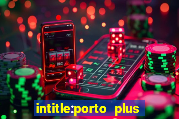 intitle:porto plus or inurl:porto plus -inurl:instagram.com or -inurl:facebook.com