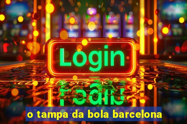 o tampa da bola barcelona