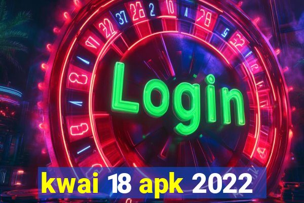 kwai 18 apk 2022